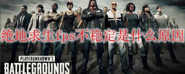 绝地求生fps不稳定是什么原因