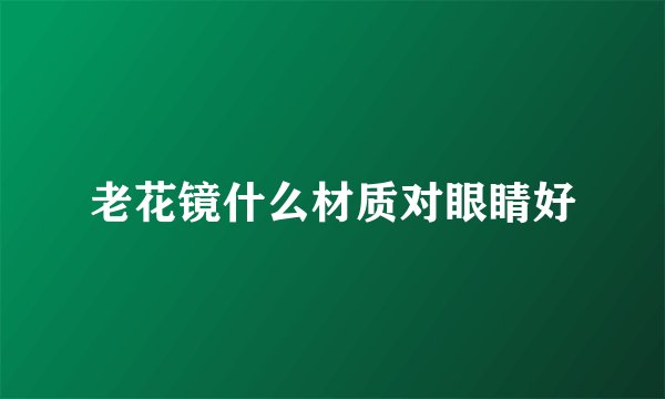 老花镜什么材质对眼睛好