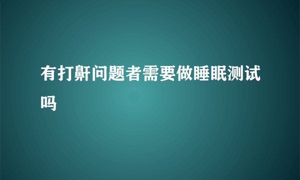 有打鼾问题者需要做睡眠测试吗