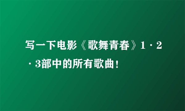 写一下电影《歌舞青春》1·2·3部中的所有歌曲!
