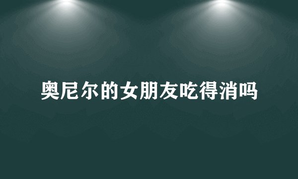奥尼尔的女朋友吃得消吗