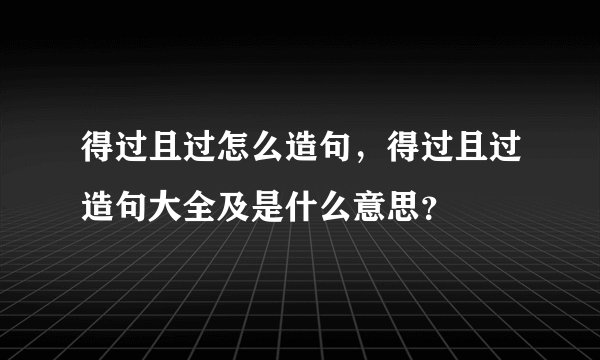 得过且过怎么造句,得过且过造句大全及是什么意思?
