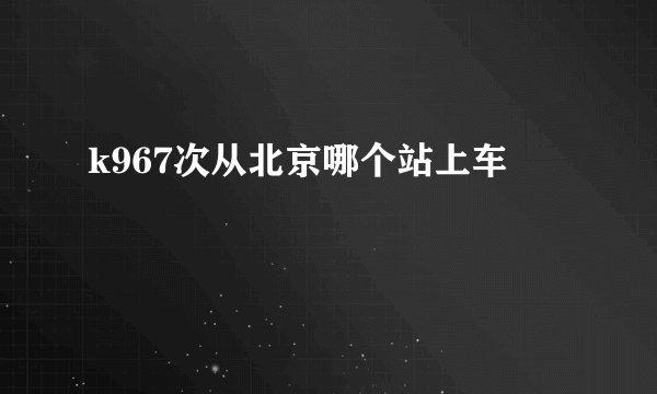 k967次从北京哪个站上车