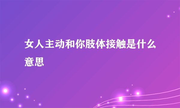 女人主动和你肢体接触是什么意思