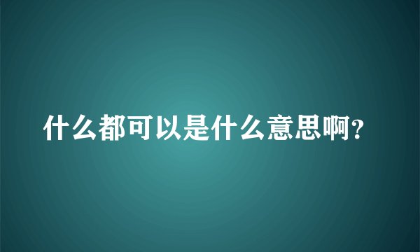 什么都可以是什么意思啊？