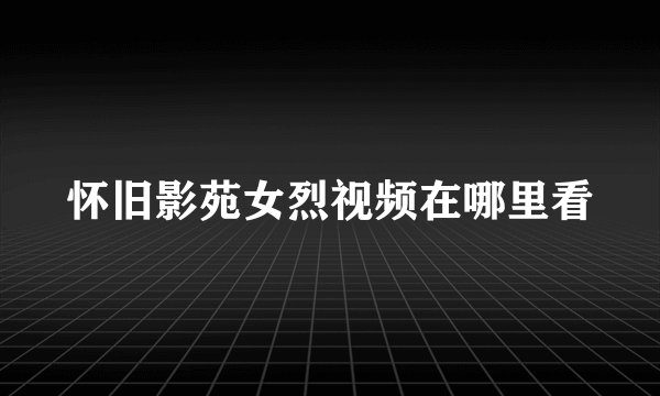 怀旧影苑女烈视频在哪里看