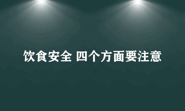 饮食安全 四个方面要注意