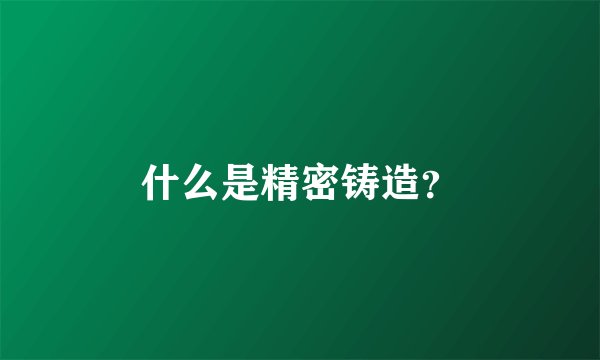 什么是精密铸造?