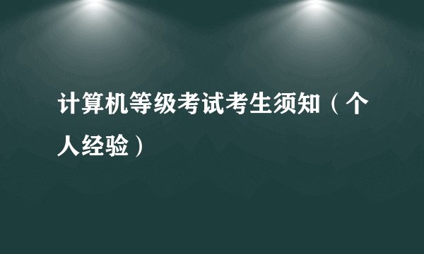 计算机等级考试考生须知(个人经验)