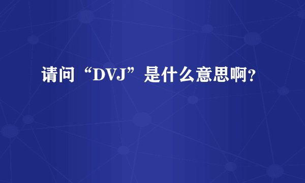 请问“DVJ”是什么意思啊？