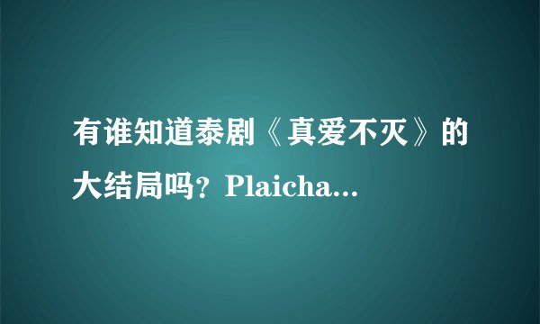 有谁知道泰剧《真爱不灭》的大结局吗?Plaichat和Traipoom最后在一起吗??
