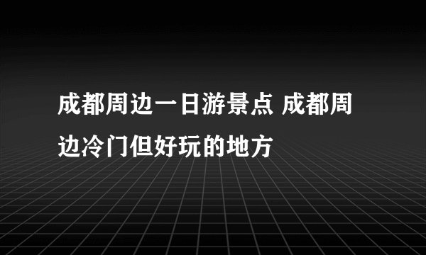成都周边一日游景点 成都周边冷门但好玩的地方