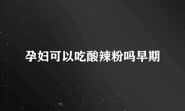 孕妇可以吃酸辣粉吗早期