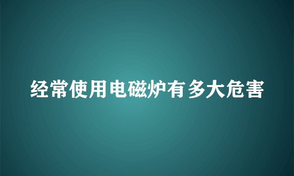 经常使用电磁炉有多大危害