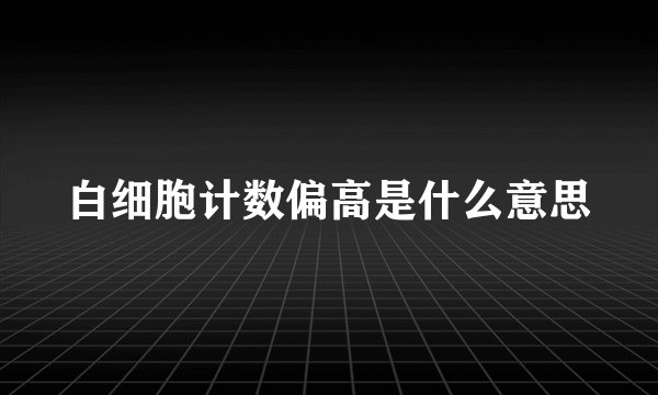 白细胞计数偏高是什么意思