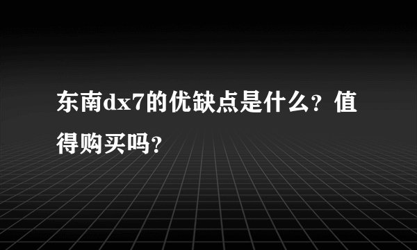 东南dx7的优缺点是什么？值得购买吗？