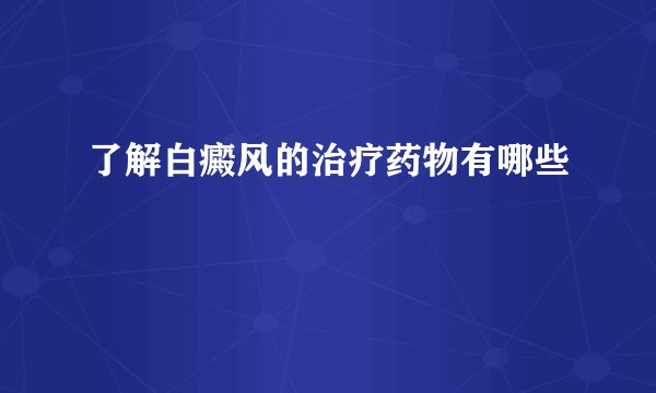 了解白癜风的治疗药物有哪些
