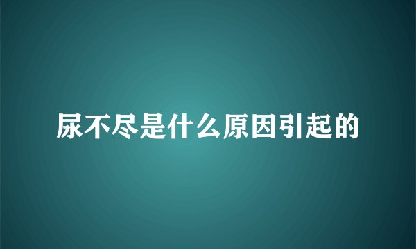 尿不尽是什么原因引起的