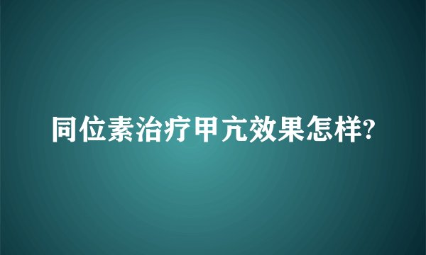 同位素治疗甲亢效果怎样?