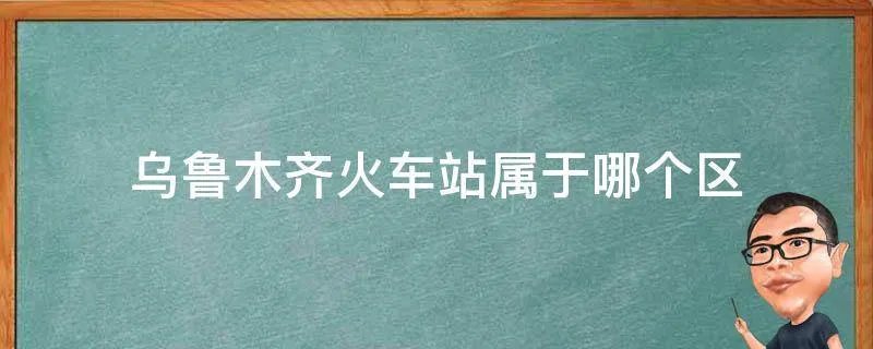 乌鲁木齐火车站属于哪个区