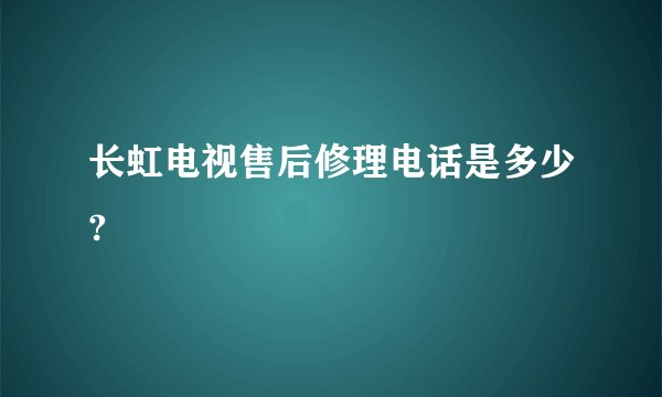 长虹电视售后修理电话是多少?