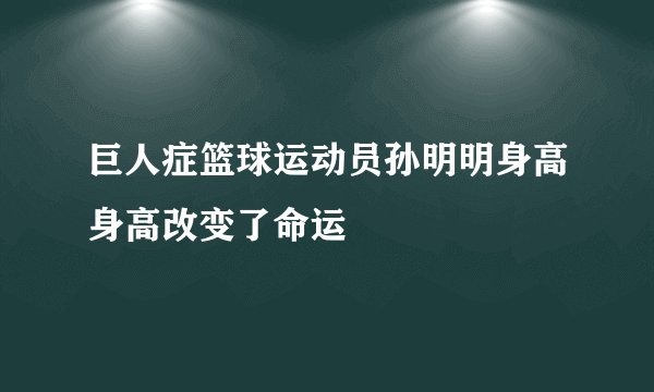 巨人症篮球运动员孙明明身高身高改变了命运