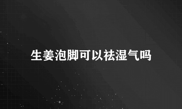生姜泡脚可以祛湿气吗