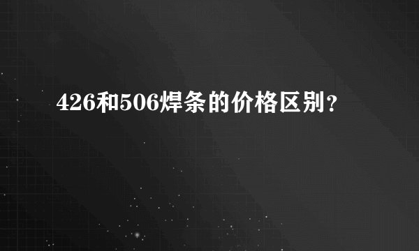 426和506焊条的价格区别？
