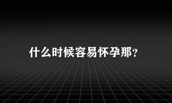什么时候容易怀孕那？