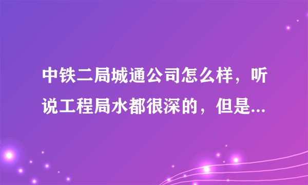 中铁二局城通公司怎么样,听说工程局水都很深的,但是本科毕业生没有关系能去哪里咯·· 我是学隧道的~