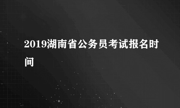 2019湖南省公务员考试报名时间