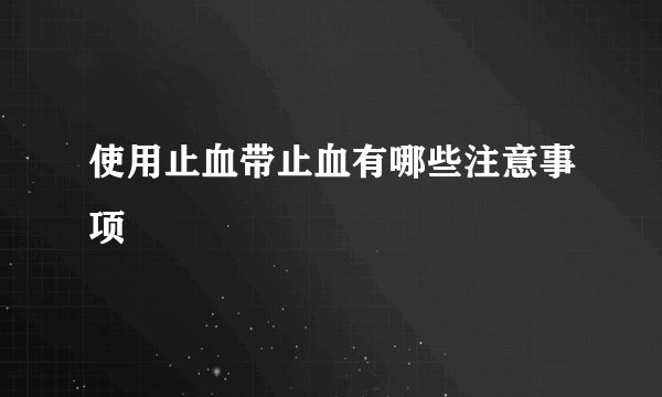 使用止血带止血有哪些注意事项