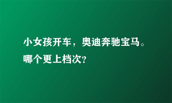 小女孩开车，奥迪奔驰宝马。哪个更上档次？