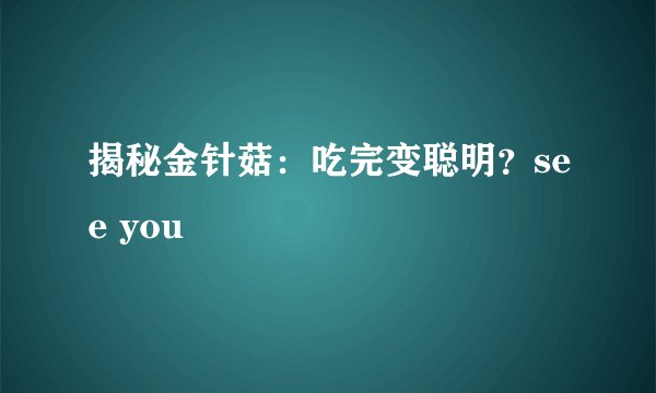 揭秘金针菇：吃完变聪明？see you
