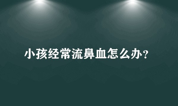 小孩经常流鼻血怎么办？