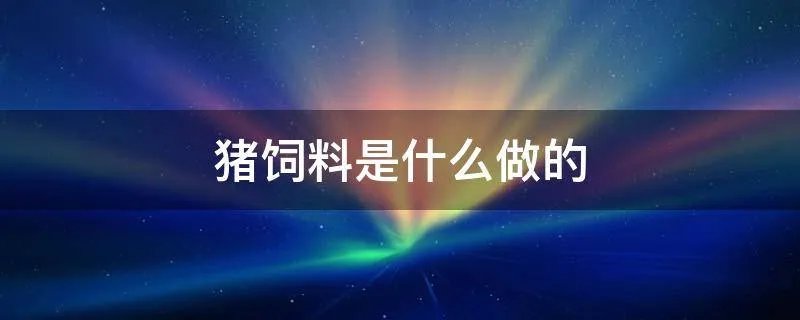 猪饲料是什么做的