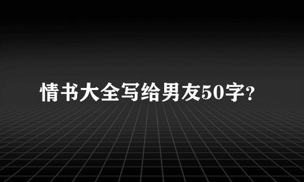 情书大全写给男友50字？