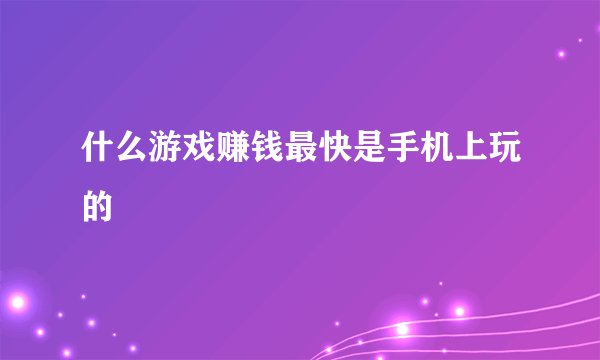 什么游戏赚钱最快是手机上玩的