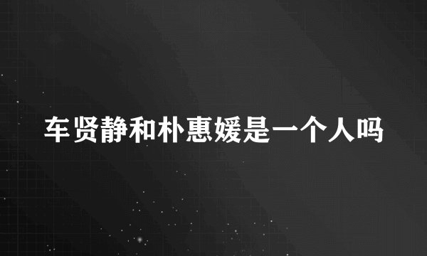 车贤静和朴惠媛是一个人吗