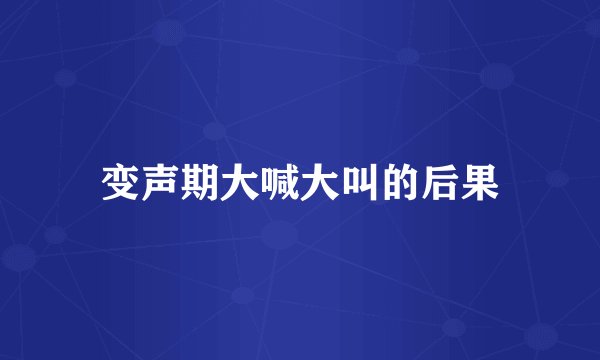 变声期大喊大叫的后果