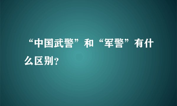 “中国武警”和“军警”有什么区别？