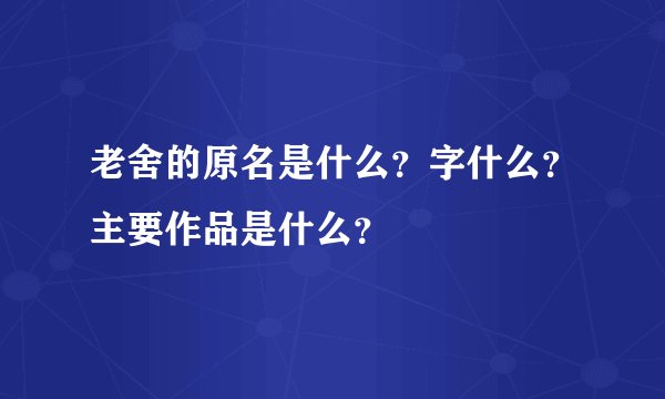 老舍的原名是什么?字什么?主要作品是什么?