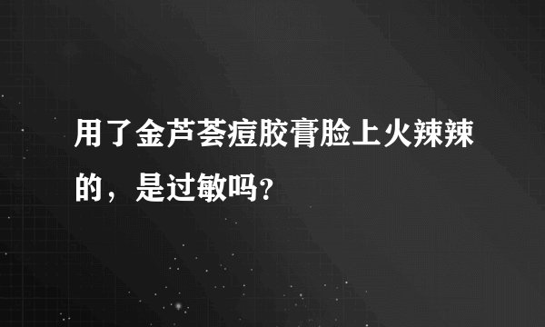 用了金芦荟痘胶膏脸上火辣辣的，是过敏吗？