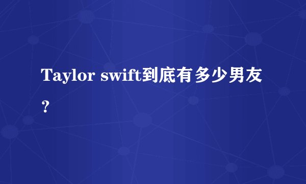 Taylor swift到底有多少男友?