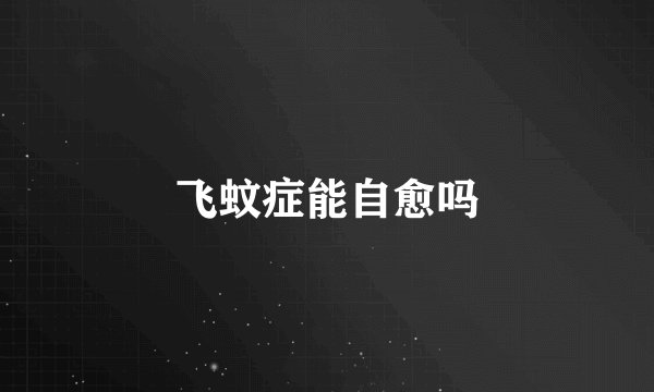 飞蚊症能自愈吗
