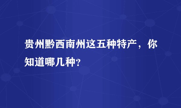 贵州黔西南州这五种特产，你知道哪几种？