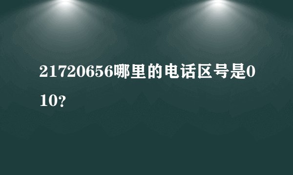 21720656哪里的电话区号是010？