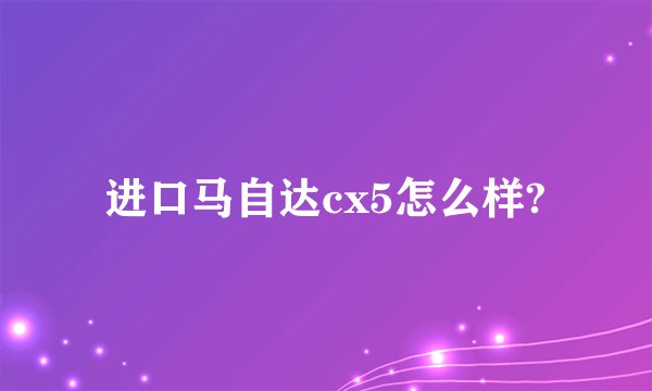 进口马自达cx5怎么样?