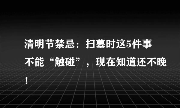 清明节禁忌：扫墓时这5件事不能“触碰”，现在知道还不晚！