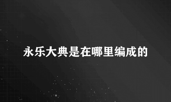 永乐大典是在哪里编成的